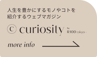 人生を豊かにするモノやコトを紹介するウェブマガジン curiosity by R100 tokyo+ more info